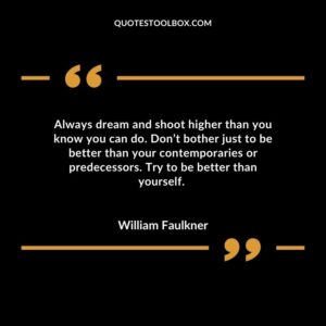 Always dream and shoot higher than you know you can do. Dont bother just to be better than your contemporaries or predecessors. Try to be better than yourself.