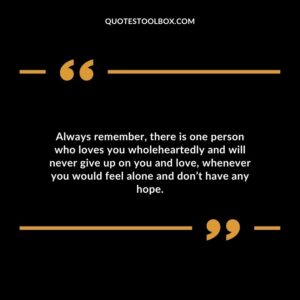 Always remember there is one person who loves you wholeheartedly and will never give up on you and love whenever you would feel alone and dont have any hope.