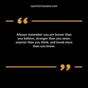 Always remember you are braver than you believe stronger than you seem smarter than you think and loved more than you know.