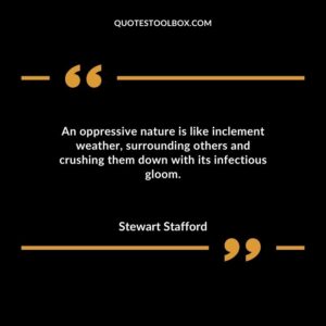 An oppressive nature is like inclement weather surrounding others and crushing them down with its infectious gloom.