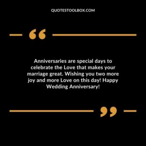 Anniversaries are special days to celebrate the Love that makes your marriage great. Wishing you two more joy and more Love on this day Happy Wedding Anniversary
