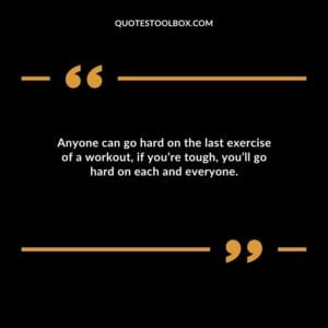 Anyone can go hard on the last exercise of a workout if youre tough youll go hard on each and everyone.
