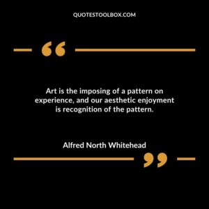 Art is the imposing of a pattern on experience and our aesthetic enjoyment is recognition of the pattern.