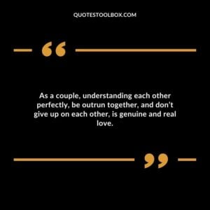 As a couple understanding each other perfectly be outrun together and dont give up on each other is genuine and real love.
