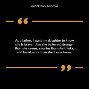 As a father I want my daughter to know she is braver than she believes stronger than she seems smarter than she thinks and loved more than shell ever know.