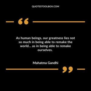 As human beings our greatness lies not so much in being able to remake the world as in being able to remake ourselves.