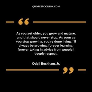As you get older you grow and mature and that should never stop. As soon as you stop growing youre done living.