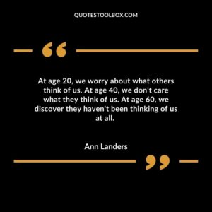 At age 20 we worry about what others think of us. At age 40 we dont care what they think of us. At age 60 we discover they havent been thinking of us at all.