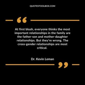 At first blush, everyone thinks the most important relationships in the family are the father son and mother daughter relationships. But they’re wrong. The cross gender relationships