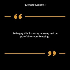 Be happy this Saturday morning and be grateful for your blessings