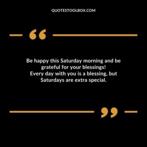 Be happy this Saturday morning and be grateful for your blessings Every day with you is a blessing, but Saturdays are extra special.