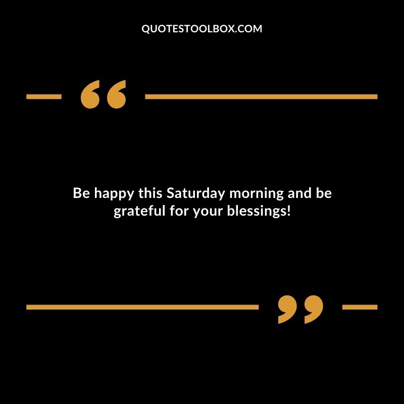 Be happy this Saturday morning and be grateful for your blessings