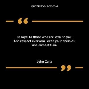 Be loyal to those who are loyal to you. And respect everyone even your enemies and competition.