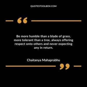 Be more humble than a blade of grass more tolerant than a tree always offering respect onto others and never expecting any in return.