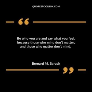 Be who you are and say what you feel because those who mind dont matter and those who matter dont mind.