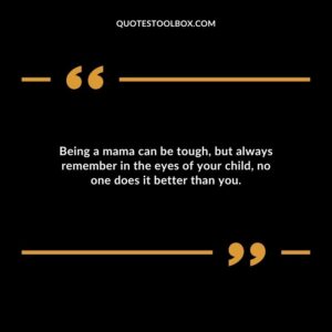 Being a mama can be tough but always remember in the eyes of your child no one does it better than you.