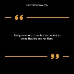 Being a senior citizen is a testament to being flexible and resilient.