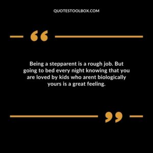 Being a stepparent is a rough job. But going to bed every night knowing that you are loved by kids who arent biologically yours is a great feeling.