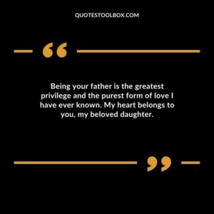 Being your father is the greatest privilege and the purest form of love I have ever known. My heart belongs to you my beloved daughter.