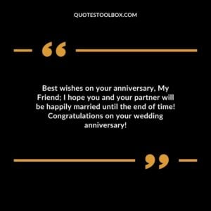 Best wishes on your anniversary My Friend I hope you and your partner will be happily married until the end of time Congratulations on your wedding anniversary