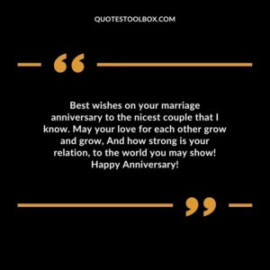 Best wishes on your marriage anniversary to the nicest couple that I know. May your love for each other grow and grow, And how strong is your relation, to the world you may
