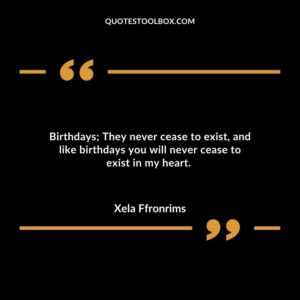 Birthdays; They never cease to exist and like birthdays you will never cease to exist in my heart.