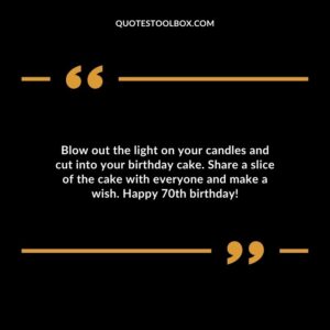Blow out the light on your candles and cut into your birthday cake. Share a slice of the cake with everyone and make a wish. Happy 70th birthday!