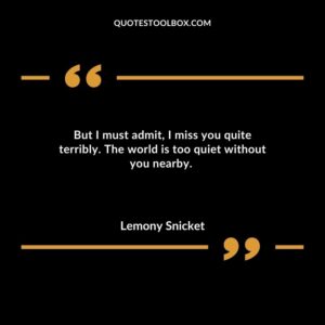 But I must admit I miss you quite terribly. The world is too quiet without you nearby.