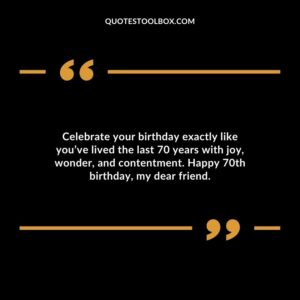 Celebrate your birthday exactly like you’ve lived the last 70 years with joy wonder and contentment. Happy 70th birthday my dear friend.