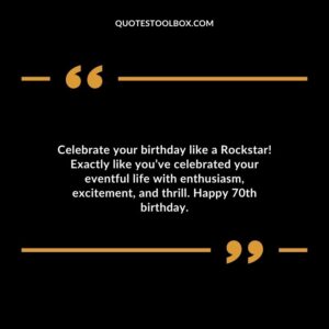 Celebrate your birthday like a Rockstar! Exactly like you’ve celebrated your eventful life with enthusiasm excitement and thrill. Happy 70th birthday.