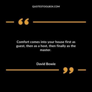 Comfort comes into your house first as guest, then as a host, then finally as the master.