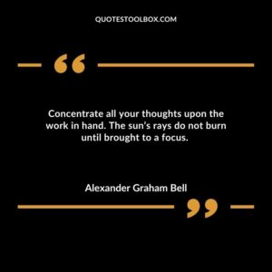 Concentrate all your thoughts upon the work in hand. The suns rays do not burn until brought to a focus.