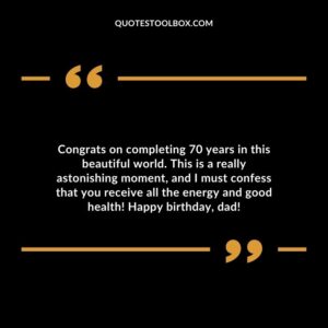 Congrats on completing 70 years in this beautiful world. This is a really astonishing moment and I must confess that you receive all the energy and good health! Happy birthday dad!
