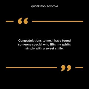 Congratulations to me I have found someone special who lifts my spirits simply with a sweet smile.
