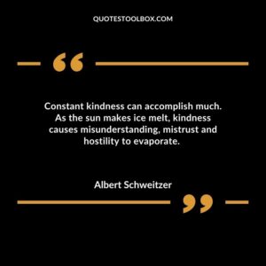 Constant kindness can accomplish much. As the sun makes ice melt kindness causes misunderstanding mistrust and hostility to evaporate.