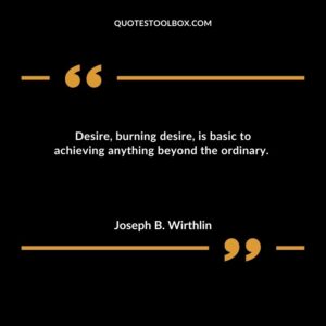 Desire burning desire is basic to achieving anything beyond the ordinary.