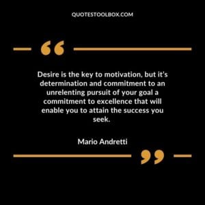 Desire is the key to motivation, but it’s determination and commitment to an unrelenting pursuit of your goal a commitment to excellence that will enable you to attain the