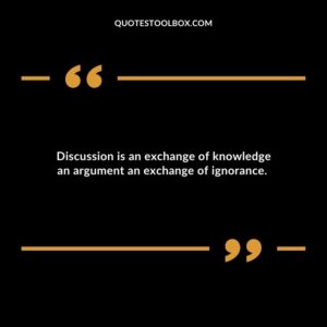 Discussion is an exchange of knowledge an argument an exchange of ignorance.