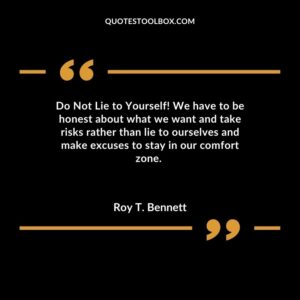 Do Not Lie to Yourself We have to be honest about what we want and take risks rather than lie to ourselves and make excuses to stay in our comfort zone.