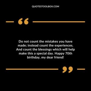 Do not count the mistakes you have made; instead count the experiences. And count the blessings which will help make this a special day. Happy 70th birthday my dear friend!