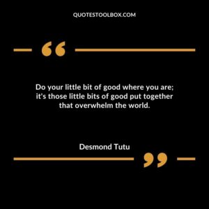 Do your little bit of good where you are its those little bits of good put together that overwhelm the world.