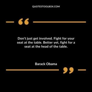 Dont just get involved. Fight for your seat at the table. Better yet fight for a seat at the head of the table.