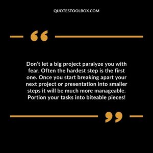 Don’t let a big project paralyze you with fear. Often the hardest step is the first one. Once you start breaking apart your next project or presentation into smaller steps it