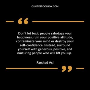 Don’t let toxic people sabotage your happiness, ruin your positive attitude, contaminate your mind or destroy your self confidence. Instead, surround yourself with generous