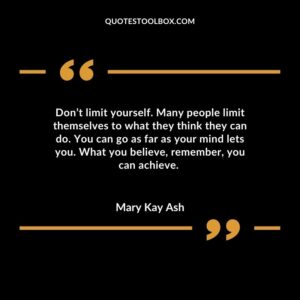 Dont limit yourself. Many people limit themselves to what they think they can do. You can go as far as your mind lets you. What you believe remember you can achieve.
