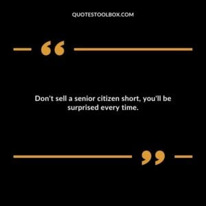 Dont sell a senior citizen short youll be surprised every time.