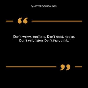 Dont worry meditate. Dont react notice. Dont yell listen. Dont fear think.