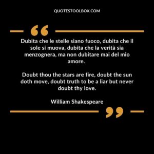 Doubt thou the stars are fire, doubt the sun doth move, doubt truth to be a liar but never doubt thy love.