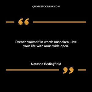 Drench yourself in words unspoken. Live your life with arms wide open.