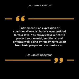Entitlement is an expression of conditional love. Nobody is ever entitled to your love. You always have a right to protect your mental, emotional, and physical well being by